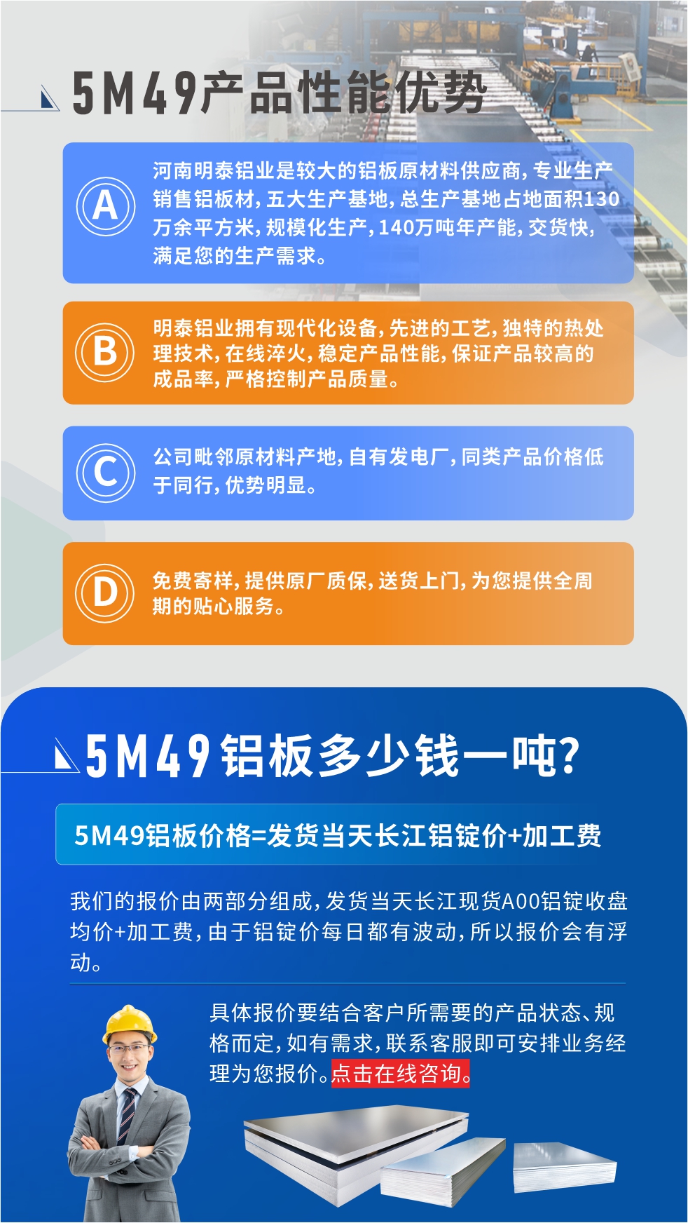 優勢1：河南明泰鋁業是較大的鋁板原材料供應商，專業生產銷售鋁板材，五大生產基地，總生產基地占地面積130萬余平方米，規模化生產，140萬噸年產能，交貨快，滿足您的生產需求。

　　優勢2：明泰鋁業擁有現代化設備，先進的工藝，獨特的熱處理技術，在線淬火，穩定產品性能，保證產品較高的成品率，嚴格控制產品質量。

　　優勢3：公司毗鄰原材料產地，自有發電廠，同類產品價格低于同行，優勢明顯。

　　優勢4：免費寄樣，提供原廠質保，送貨上門，為您提供全周期的貼心服務。
